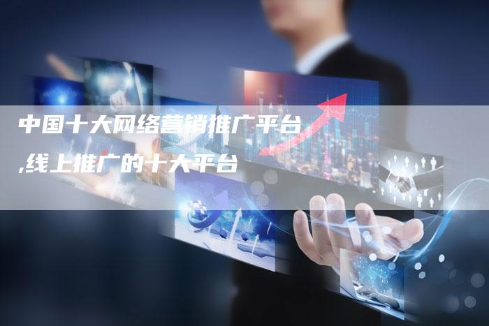 中国十大网络营销推广平台,线上推广的十大平台